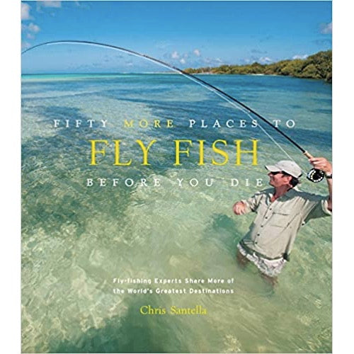 Fifty More Places to Fly Fish Before You Die: Fly-fishing Experts Share More of the World's Greatest Destinations